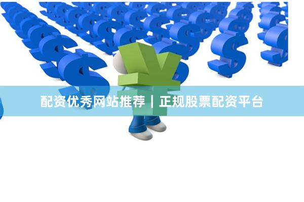 配资优秀网站推荐｜正规股票配资平台