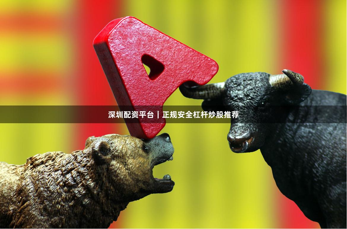 深圳配资平台｜正规安全杠杆炒股推荐