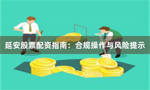 延安股票配资指南：合规操作与风险提示