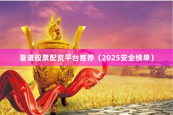 靠谱股票配资平台推荐(2025安全榜单)