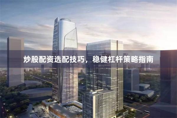 炒股配资选配技巧,稳健杠杆策略指南