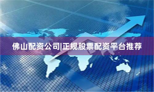 佛山配资公司|正规股票配资平台推荐