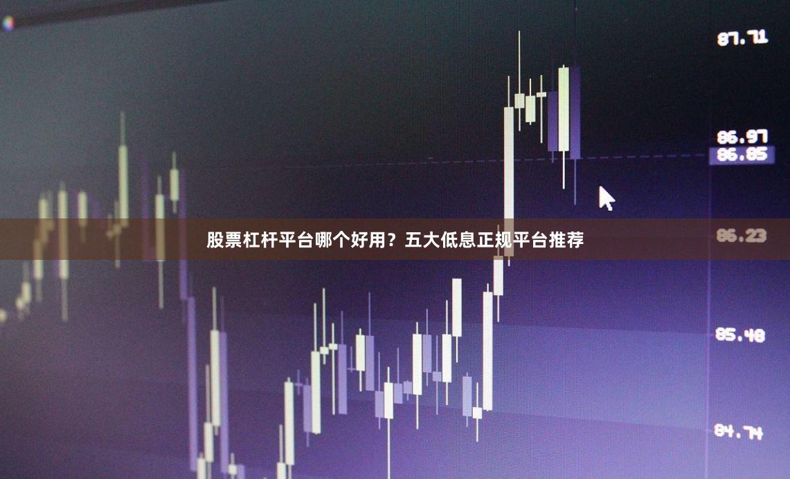 股票杠杆平台哪个好用？五大低息正规平台推荐