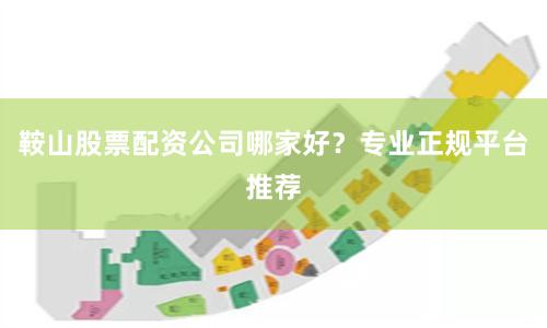 鞍山股票配资公司哪家好？专业正规平台推荐