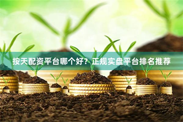 按天配资平台哪个好？正规实盘平台排名推荐
