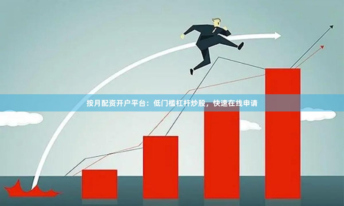 按月配资开户平台：低门槛杠杆炒股，快速在线申请