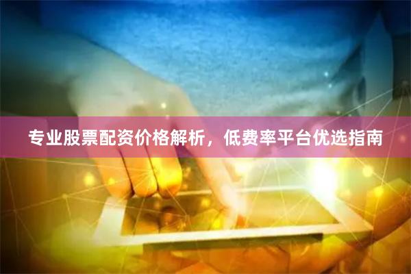 专业股票配资价格解析，低费率平台优选指南