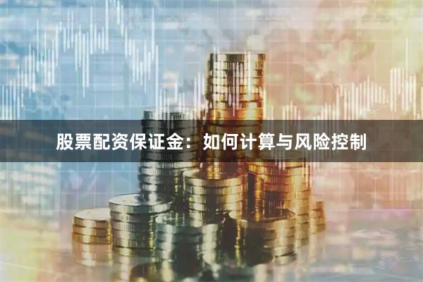 股票配资保证金：如何计算与风险控制