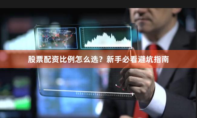 股票配资比例怎么选？新手必看避坑指南