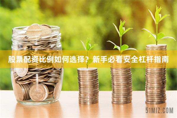 股票配资比例如何选择？新手必看安全杠杆指南