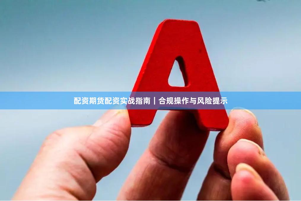 配资期货配资实战指南｜合规操作与风险提示