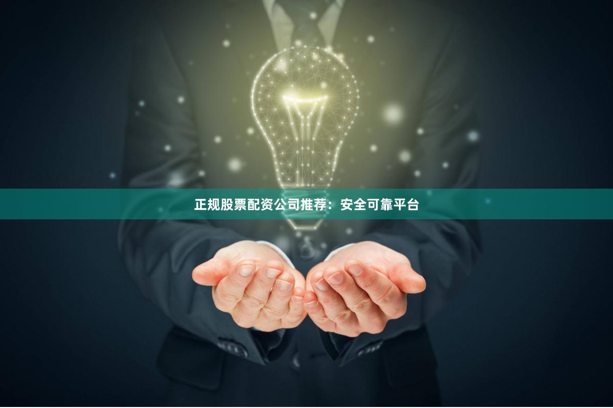 正规股票配资公司推荐：安全可靠平台