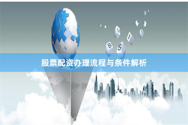 股票配资办理流程与条件解析