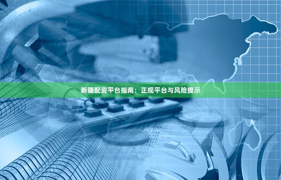 新疆配资平台指南:正规平台与风险提示
