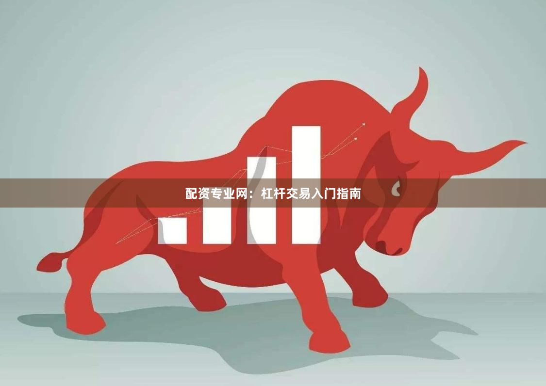配资专业网：杠杆交易入门指南