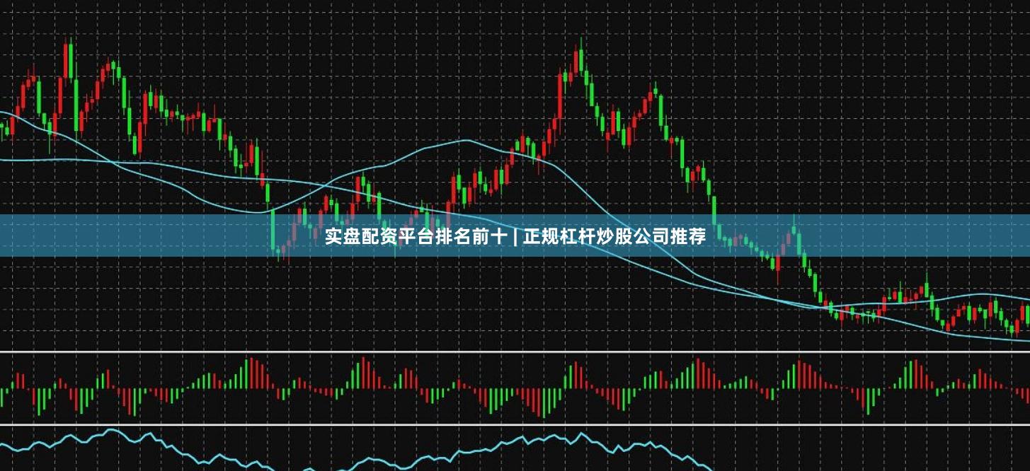 实盘配资平台排名前十 | 正规杠杆炒股公司推荐