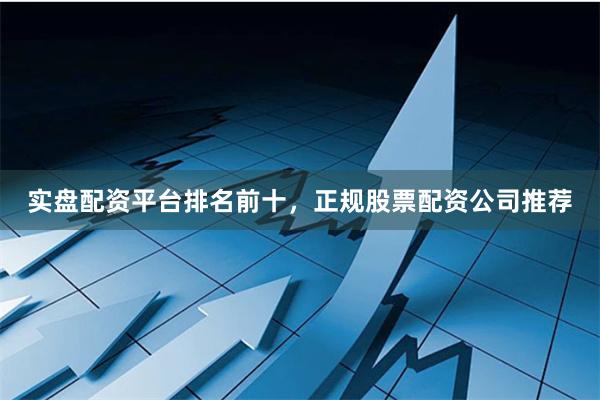 实盘配资平台排名前十，正规股票配资公司推荐