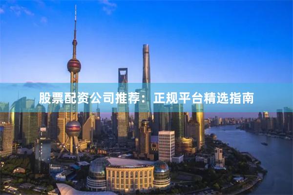 股票配资公司推荐：正规平台精选指南