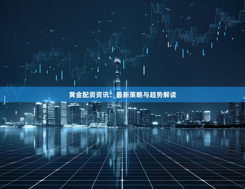 黄金配资资讯：最新策略与趋势解读