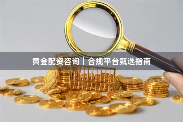 黄金配资咨询｜合规平台甄选指南